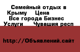 Семейный отдых в Крыму! › Цена ­ 1 500 - Все города Бизнес » Услуги   . Чувашия респ.